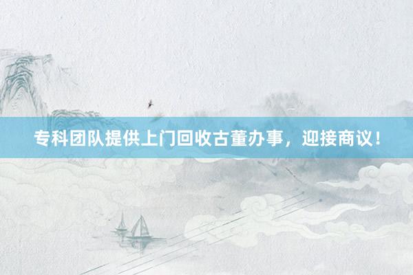 专科团队提供上门回收古董办事，迎接商议！