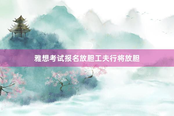 雅想考试报名放胆工夫行将放胆