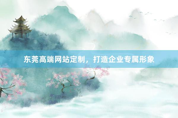 东莞高端网站定制，打造企业专属形象